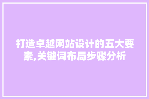 打造卓越网站设计的五大要素,关键词布局步骤分析 打造卓越网站设计的五大要素,关键词布局步骤分析 网站建设公司