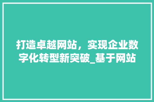 打造卓越网站，实现企业数字化转型新突破_基于网站设计需求单的详细分析 打造卓越网站，实现企业数字化转型新突破_基于网站设计需求单的详细分析 搜狗SEO