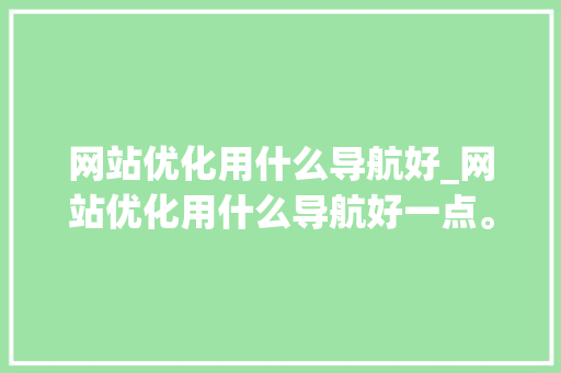 网站优化用什么导航好_网站优化用什么导航好一点。 网站优化用什么导航好_网站优化用什么导航好一点。 网站建设公司