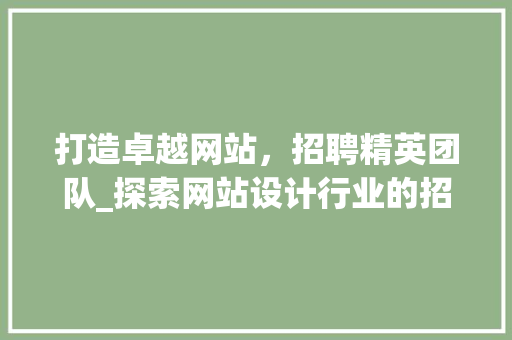 打造卓越网站，招聘精英团队_探索网站设计行业的招聘之路 打造卓越网站，招聘精英团队_探索网站设计行业的招聘之路 网站建设公司