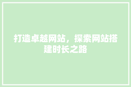 打造卓越网站，探索网站搭建时长之路 打造卓越网站，探索网站搭建时长之路 网站建设公司