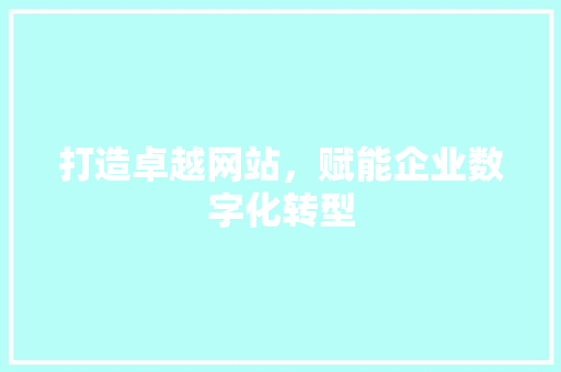 打造卓越网站，赋能企业数字化转型 打造卓越网站，赋能企业数字化转型 神马SEO