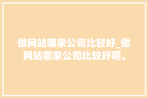 做网站哪家公司比较好_做网站哪家公司比较好呢。 网站建设公司 做网站哪家公司比较好_做网站哪家公司比较好呢。 做网站哪家公司比较好_做网站哪家公司比较好呢。 网站建设公司