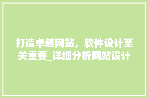 打造卓越网站，软件设计至关重要_详细分析网站设计软件的奥秘 打造卓越网站，软件设计至关重要_详细分析网站设计软件的奥秘 网站建设公司