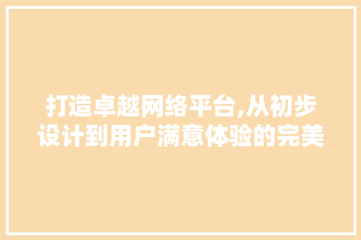 打造卓越网络平台,从初步设计到用户满意体验的完美蜕变 打造卓越网络平台,从初步设计到用户满意体验的完美蜕变 必应SEO