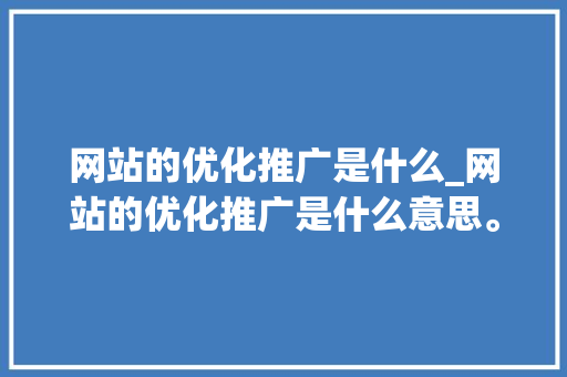 网站的优化推广是什么_网站的优化推广是什么意思。 网站的优化推广是什么_网站的优化推广是什么意思。 必应SEO