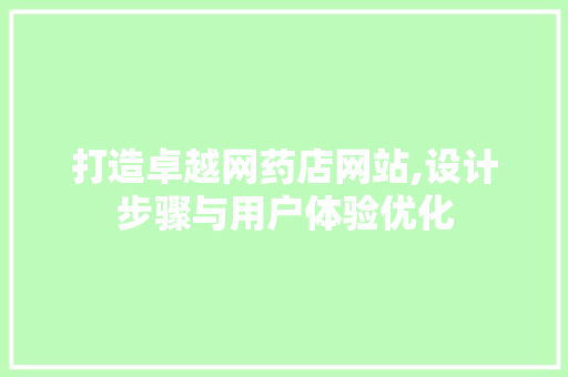 打造卓越网药店网站,设计步骤与用户体验优化 打造卓越网药店网站,设计步骤与用户体验优化 网站建设公司