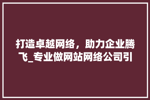 打造卓越网络，助力企业腾飞_专业做网站网络公司引领行业新风向 打造卓越网络，助力企业腾飞_专业做网站网络公司引领行业新风向 必应SEO