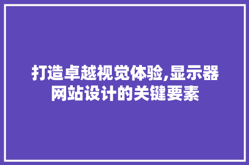 打造卓越视觉体验,显示器网站设计的关键要素 打造卓越视觉体验,显示器网站设计的关键要素 网站建设公司