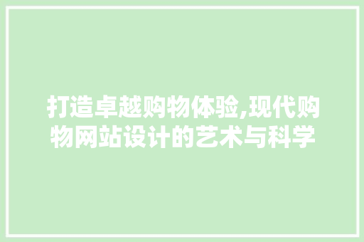 打造卓越购物体验,现代购物网站设计的艺术与科学 打造卓越购物体验,现代购物网站设计的艺术与科学 必应SEO