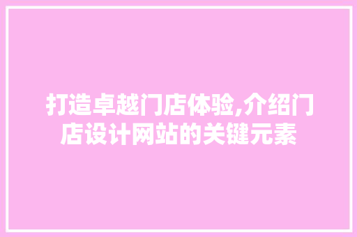 打造卓越门店体验,介绍门店设计网站的关键元素 打造卓越门店体验,介绍门店设计网站的关键元素 必应SEO