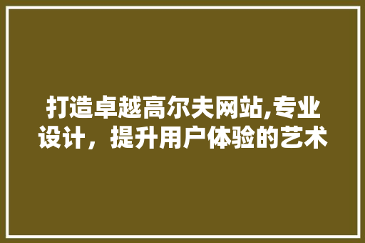 打造卓越高尔夫网站,专业设计，提升用户体验的艺术 打造卓越高尔夫网站,专业设计，提升用户体验的艺术 必应SEO