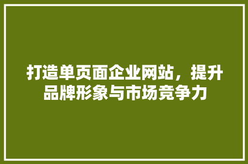 打造单页面企业网站，提升品牌形象与市场竞争力 打造单页面企业网站，提升品牌形象与市场竞争力 网站建设公司
