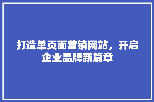 打造单页面营销网站，开启企业品牌新篇章 打造单页面营销网站，开启企业品牌新篇章 SEO关键词