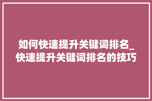 如何快速提升关键词排名_快速提升关键词排名的技巧。 如何快速提升关键词排名_快速提升关键词排名的技巧。 SEO关键词