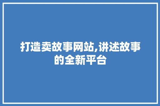 打造卖故事网站,讲述故事的全新平台 打造卖故事网站,讲述故事的全新平台 必应SEO