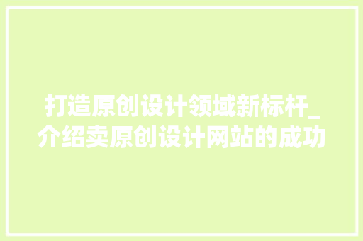 打造原创设计领域新标杆_介绍卖原创设计网站的成功之路 打造原创设计领域新标杆_介绍卖原创设计网站的成功之路 网站建设公司