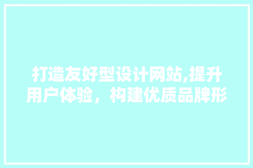 打造友好型设计网站,提升用户体验，构建优质品牌形象 打造友好型设计网站,提升用户体验，构建优质品牌形象 SEO关键词