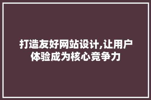 打造友好网站设计,让用户体验成为核心竞争力 打造友好网站设计,让用户体验成为核心竞争力 搜狗SEO