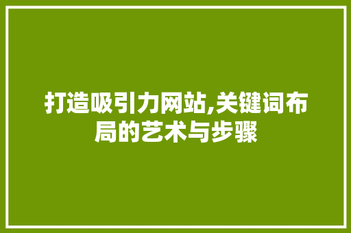 打造吸引力网站,关键词布局的艺术与步骤 打造吸引力网站,关键词布局的艺术与步骤 SEO关键词