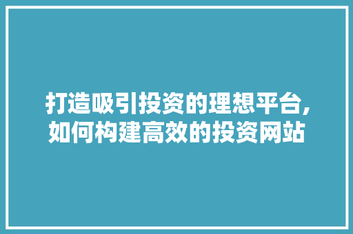打造吸引投资的理想平台,如何构建高效的投资网站 打造吸引投资的理想平台,如何构建高效的投资网站 网站建设公司