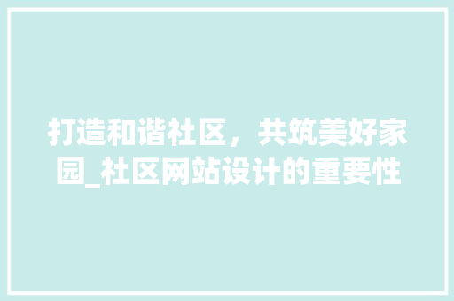 打造和谐社区，共筑美好家园_社区网站设计的重要性与步骤 打造和谐社区，共筑美好家园_社区网站设计的重要性与步骤 神马SEO