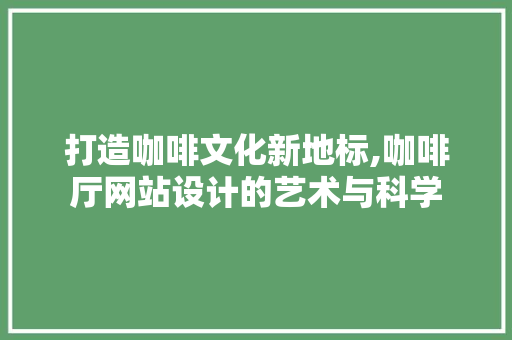 打造咖啡文化新地标,咖啡厅网站设计的艺术与科学 打造咖啡文化新地标,咖啡厅网站设计的艺术与科学 百度SEO