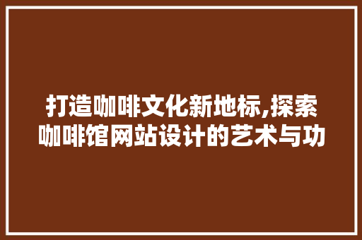 打造咖啡文化新地标,探索咖啡馆网站设计的艺术与功能 打造咖啡文化新地标,探索咖啡馆网站设计的艺术与功能 SEO关键词