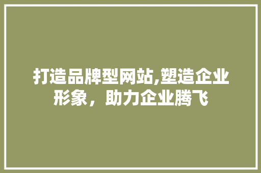 打造品牌型网站,塑造企业形象，助力企业腾飞