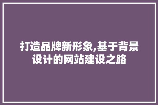 打造品牌新形象,基于背景设计的网站建设之路 打造品牌新形象,基于背景设计的网站建设之路 必应SEO