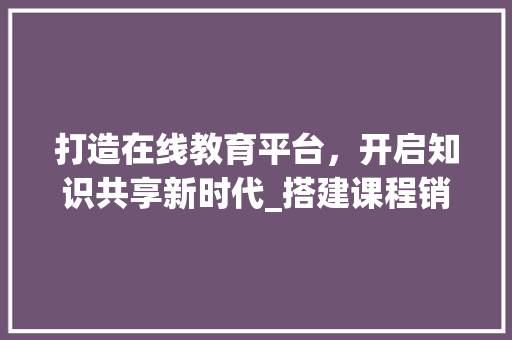 打造在线教育平台，开启知识共享新时代_搭建课程销售网站攻略 打造在线教育平台，开启知识共享新时代_搭建课程销售网站攻略 神马SEO
