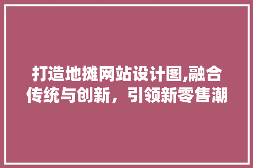 打造地摊网站设计图,融合传统与创新，引领新零售潮流 打造地摊网站设计图,融合传统与创新，引领新零售潮流 SEO关键词