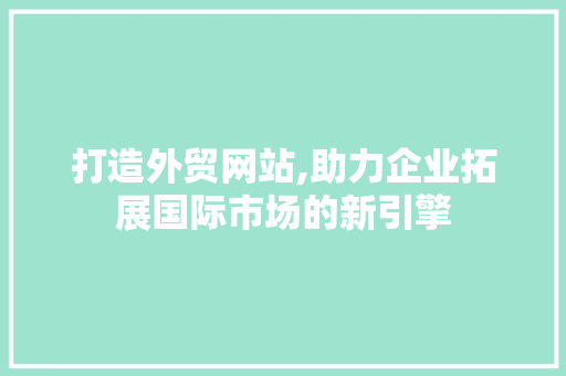 打造外贸网站,助力企业拓展国际市场的新引擎 打造外贸网站,助力企业拓展国际市场的新引擎 搜狗SEO