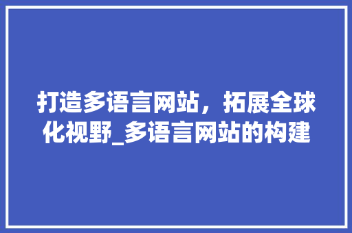 打造多语言网站，拓展全球化视野_多语言网站的构建与优化步骤