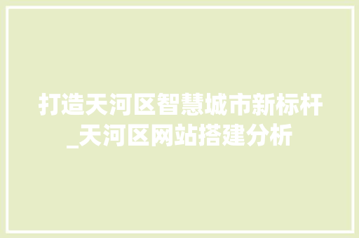 打造天河区智慧城市新标杆_天河区网站搭建分析 打造天河区智慧城市新标杆_天河区网站搭建分析 网站建设公司