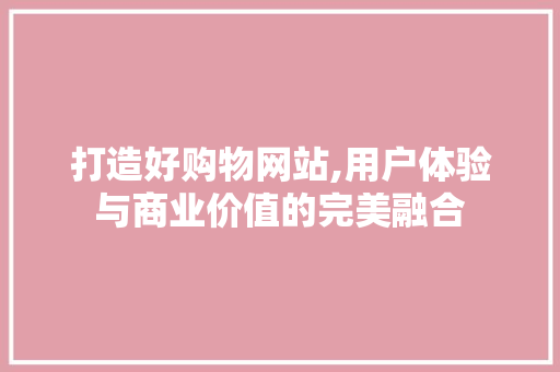 打造好购物网站,用户体验与商业价值的完美融合 打造好购物网站,用户体验与商业价值的完美融合 搜狗SEO