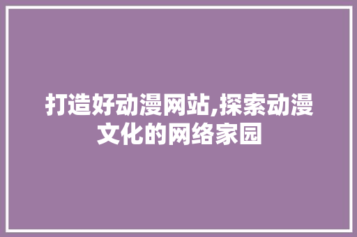 打造好动漫网站,探索动漫文化的网络家园 打造好动漫网站,探索动漫文化的网络家园 必应SEO