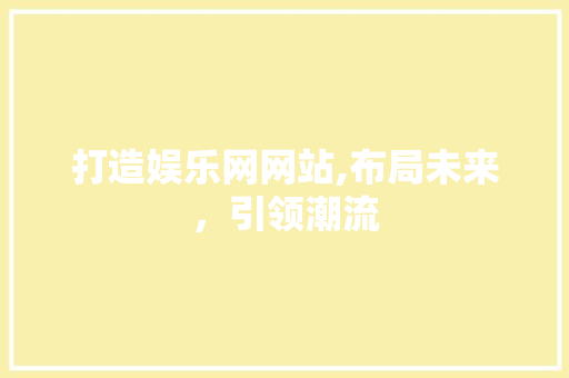 打造娱乐网网站,布局未来，引领潮流 打造娱乐网网站,布局未来，引领潮流 网站建设公司