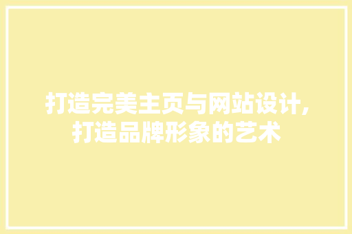 打造完美主页与网站设计,打造品牌形象的艺术 打造完美主页与网站设计,打造品牌形象的艺术 神马SEO