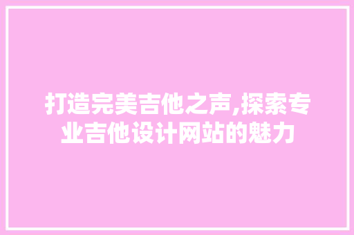 打造完美吉他之声,探索专业吉他设计网站的魅力 打造完美吉他之声,探索专业吉他设计网站的魅力 搜狗SEO