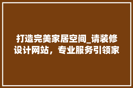 打造完美家居空间_请装修设计网站，专业服务引领家居新风尚 打造完美家居空间_请装修设计网站，专业服务引领家居新风尚 网站建设公司