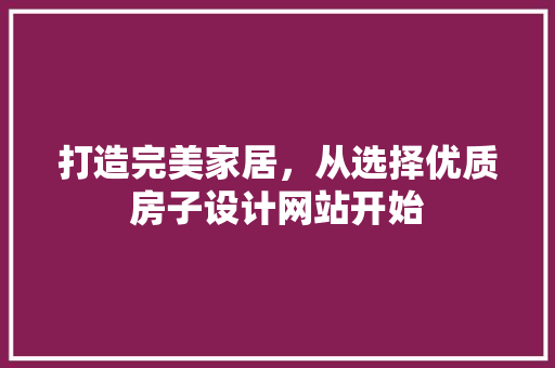 打造完美家居，从选择优质房子设计网站开始 打造完美家居，从选择优质房子设计网站开始 网站建设公司