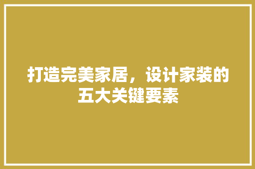 打造完美家居，设计家装的五大关键要素 打造完美家居，设计家装的五大关键要素 神马SEO