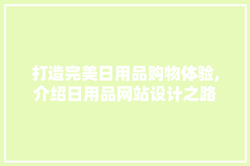 打造完美日用品购物体验,介绍日用品网站设计之路 打造完美日用品购物体验,介绍日用品网站设计之路 网站建设公司