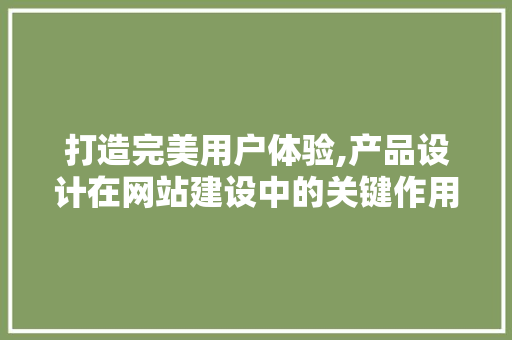 打造完美用户体验,产品设计在网站建设中的关键作用 打造完美用户体验,产品设计在网站建设中的关键作用 神马SEO