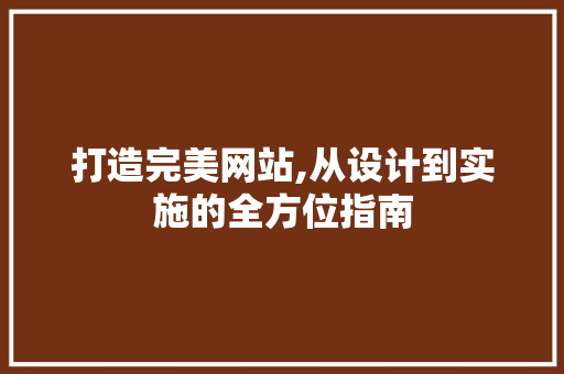 打造完美网站,从设计到实施的全方位指南 打造完美网站,从设计到实施的全方位指南 网站建设公司
