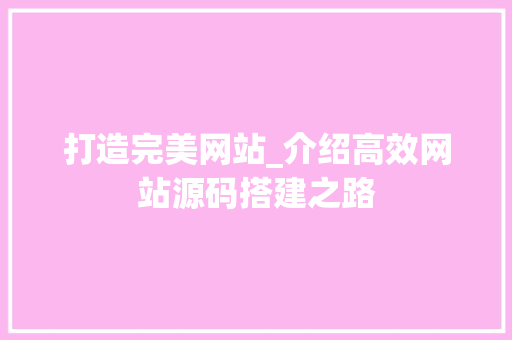 打造完美网站_介绍高效网站源码搭建之路 打造完美网站_介绍高效网站源码搭建之路 网站建设公司