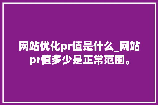 网站优化pr值是什么_网站pr值多少是正常范围。