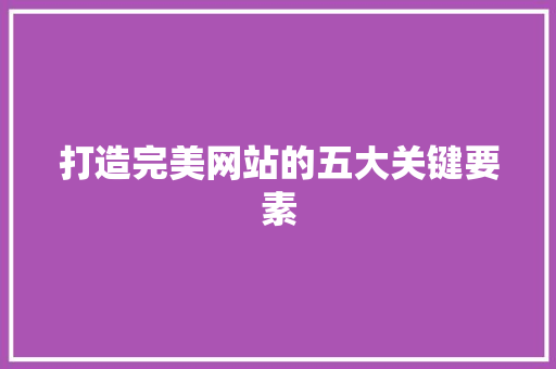 打造完美网站的五大关键要素 打造完美网站的五大关键要素 网站建设公司