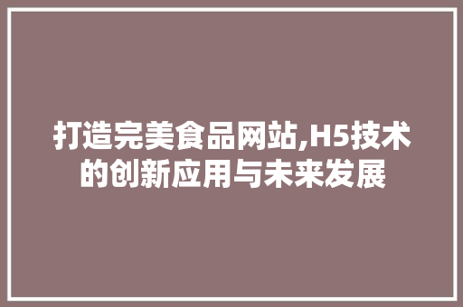 打造完美食品网站,H5技术的创新应用与未来发展 打造完美食品网站,H5技术的创新应用与未来发展 搜狗SEO
